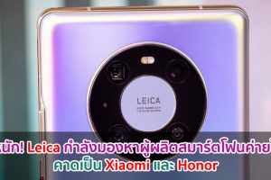 ลือหนัก! Leica กำลังมองหาพันธมิตรผู้ผลิตสมาร์ตโฟนค่ายใหม่ คาดเป็น Xiaomi และ Honor