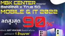 ชวนช้อป!! MBK CENTER Presented BaNANA x True 5G MOBILE & IT 2022 สินค้ามือถือไอทีแบรนด์ดัง พร้อมเบอร์มงคล ลดกระหน่ำสูงสุด 90 % พร้อมดีลสุดปังคุ้ม 6 ต่อ